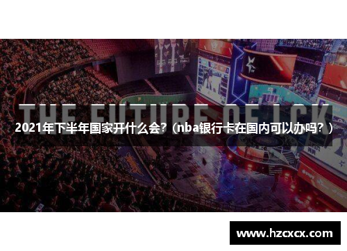 2021年下半年国家开什么会？(nba银行卡在国内可以办吗？)